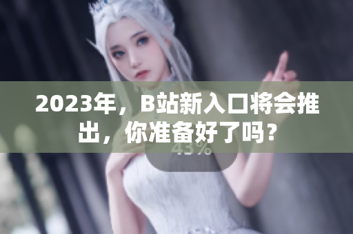 2023年，B站新入口将会推出，你准备好了吗？