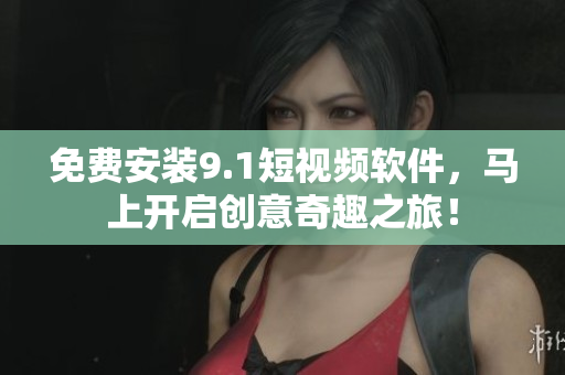 免费安装9.1短视频软件，马上开启创意奇趣之旅！