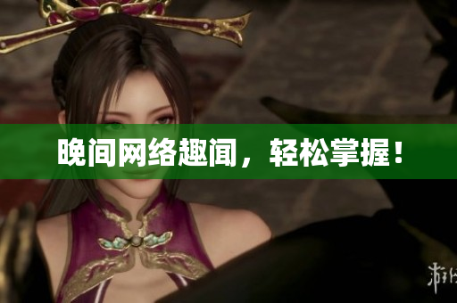 晚间网络趣闻，轻松掌握！