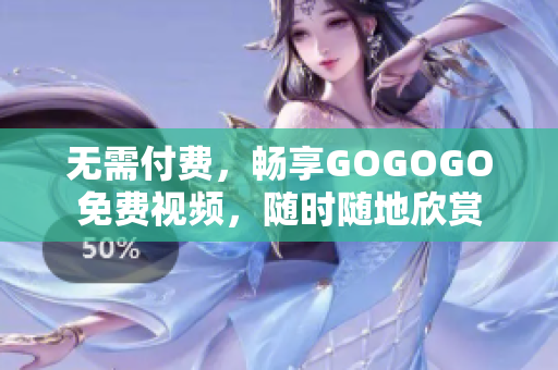 无需付费，畅享GOGOGO免费视频，随时随地欣赏