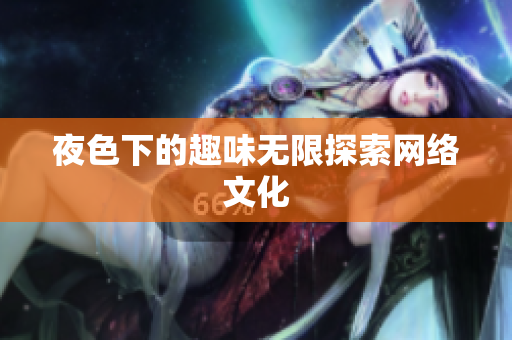 夜色下的趣味无限探索网络文化