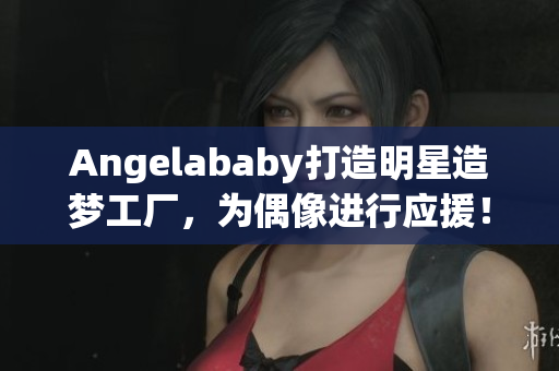 Angelababy打造明星造梦工厂，为偶像进行应援！