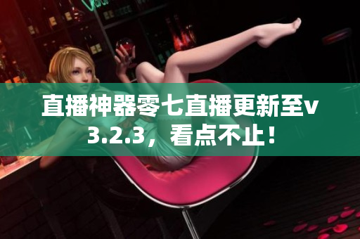 直播神器零七直播更新至v3.2.3，看点不止！