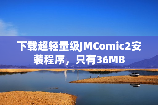下载超轻量级JMComic2安装程序，只有36MB
