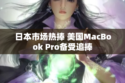 日本市场热捧 美国MacBook Pro备受追捧