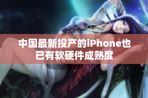 中国最新投产的iPhone也已有软硬件成熟度