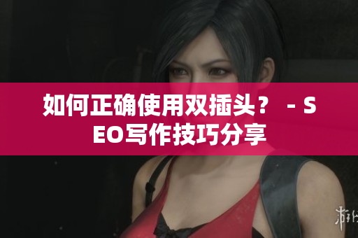 如何正确使用双插头？ - SEO写作技巧分享