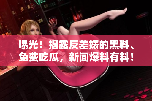 曝光！揭露反差婊的黑料、免费吃瓜，新闻爆料有料！