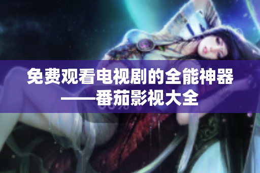 免费观看电视剧的全能神器——番茄影视大全