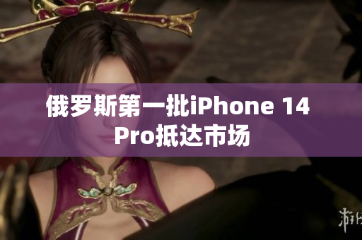 俄罗斯第一批iPhone 14 Pro抵达市场