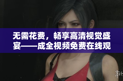 无需花费，畅享高清视觉盛宴——成全视频免费在线观看