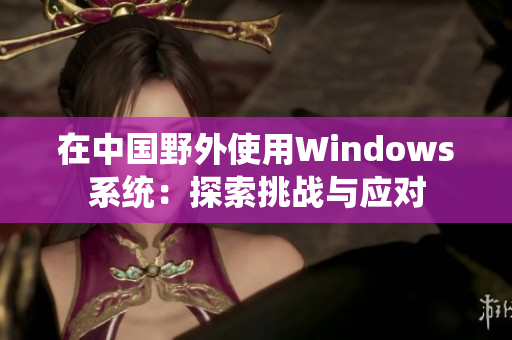 在中国野外使用Windows系统：探索挑战与应对