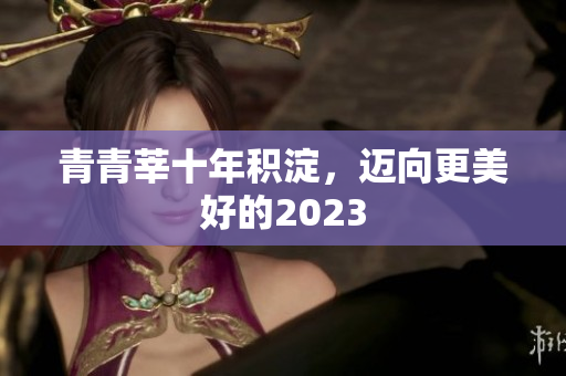 青青莘十年积淀，迈向更美好的2023