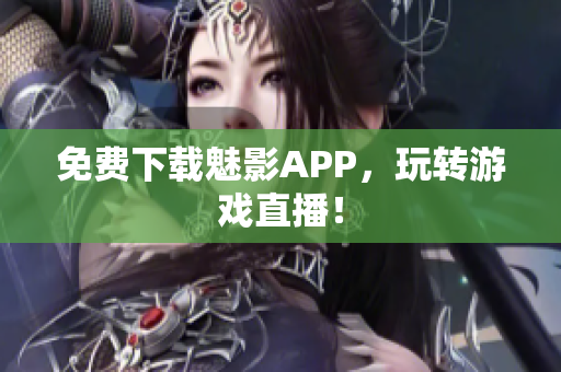 免费下载魅影APP，玩转游戏直播！
