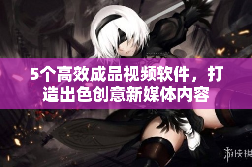 5个高效成品视频软件，打造出色创意新媒体内容