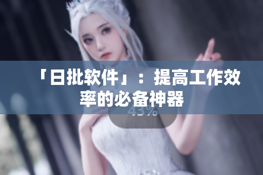 「日批软件」：提高工作效率的必备神器