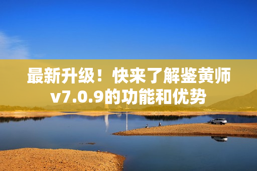 最新升级！快来了解鉴黄师v7.0.9的功能和优势