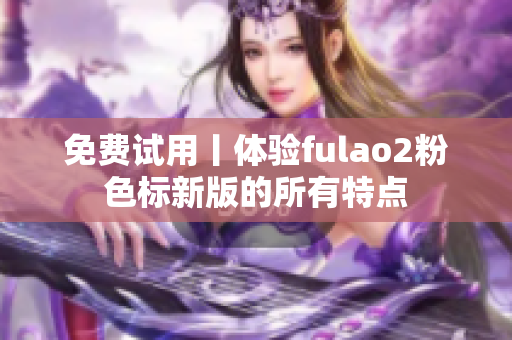 免费试用丨体验fulao2粉色标新版的所有特点