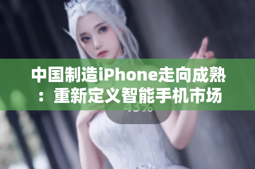 中国制造iPhone走向成熟：重新定义智能手机市场