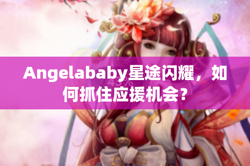 Angelababy星途闪耀，如何抓住应援机会？