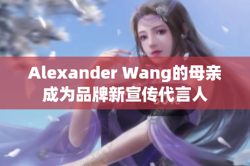 Alexander Wang的母亲成为品牌新宣传代言人
