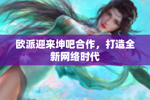 欧派迎来坤吧合作，打造全新网络时代
