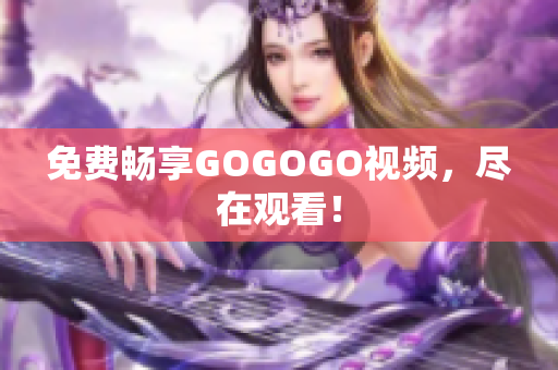 免费畅享GOGOGO视频，尽在观看！