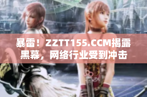 暴雷！ZZTT155.CCM揭露黑幕，网络行业受到冲击