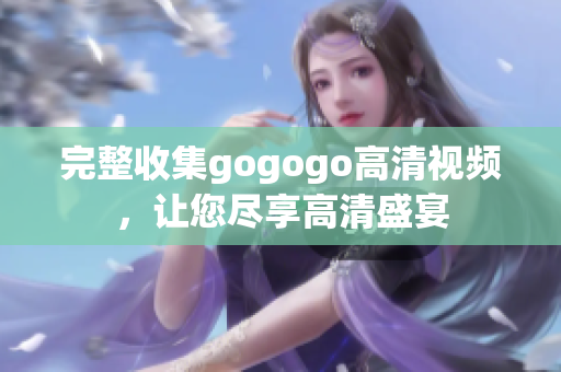 完整收集gogogo高清视频，让您尽享高清盛宴