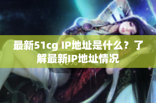 最新51cg IP地址是什么？了解最新IP地址情况