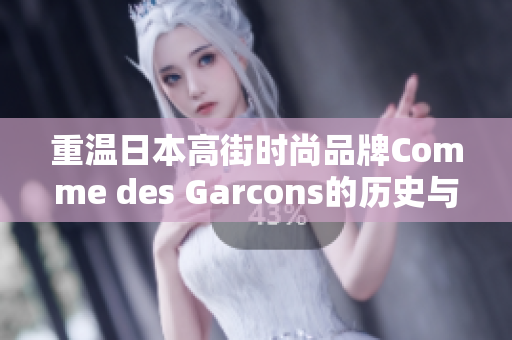 重温日本高街时尚品牌Comme des Garcons的历史与经典设计