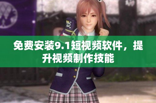免费安装9.1短视频软件，提升视频制作技能
