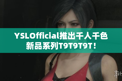 YSLOfficial推出千人千色新品系列T9T9T9T！