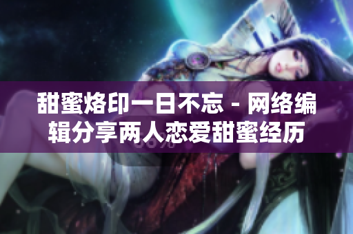 甜蜜烙印一日不忘 - 网络编辑分享两人恋爱甜蜜经历