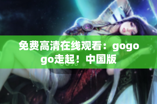 免费高清在线观看：gogogo走起！中国版