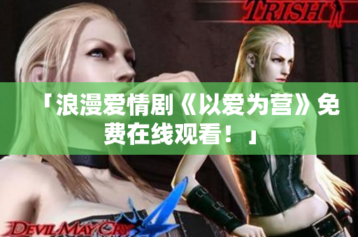 「浪漫爱情剧《以爱为营》免费在线观看！」