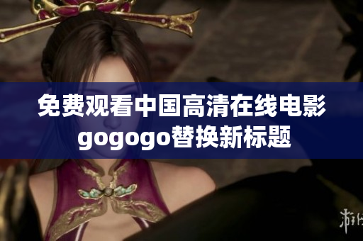 免费观看中国高清在线电影 gogogo替换新标题