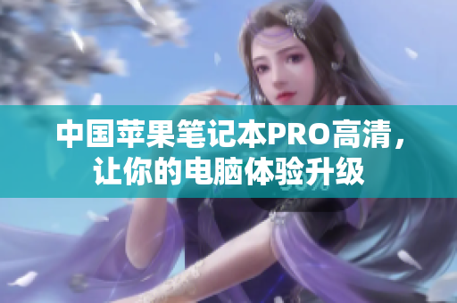 中国苹果笔记本PRO高清，让你的电脑体验升级