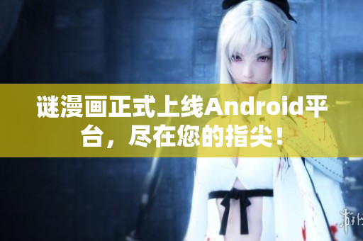 谜漫画正式上线Android平台，尽在您的指尖！