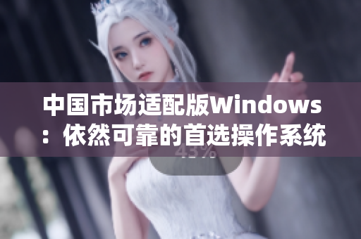 中国市场适配版Windows：依然可靠的首选操作系统