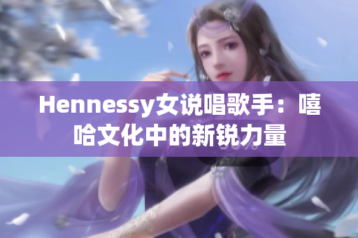 Hennessy女说唱歌手：嘻哈文化中的新锐力量