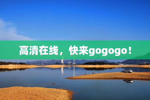 高清在线，快来gogogo！