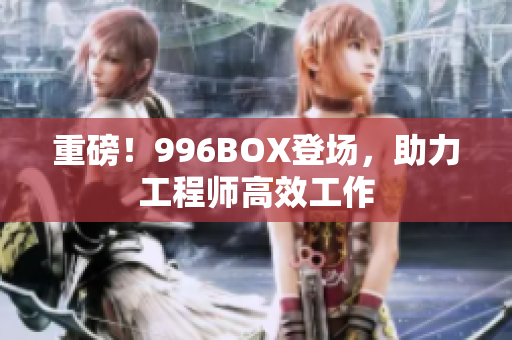 重磅！996BOX登场，助力工程师高效工作
