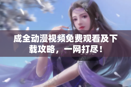 成全动漫视频免费观看及下载攻略，一网打尽！