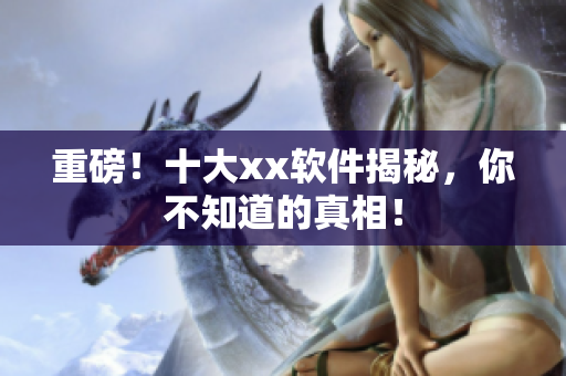 重磅！十大xx软件揭秘，你不知道的真相！