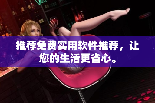 推荐免费实用软件推荐，让您的生活更省心。