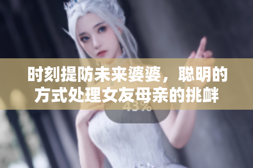 时刻提防未来婆婆，聪明的方式处理女友母亲的挑衅