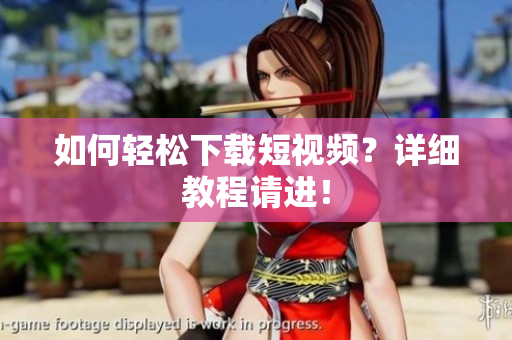 如何轻松下载短视频？详细教程请进！