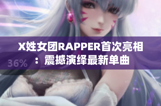 X姓女团RAPPER首次亮相：震撼演绎最新单曲