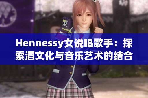 Hennessy女说唱歌手：探索酒文化与音乐艺术的结合